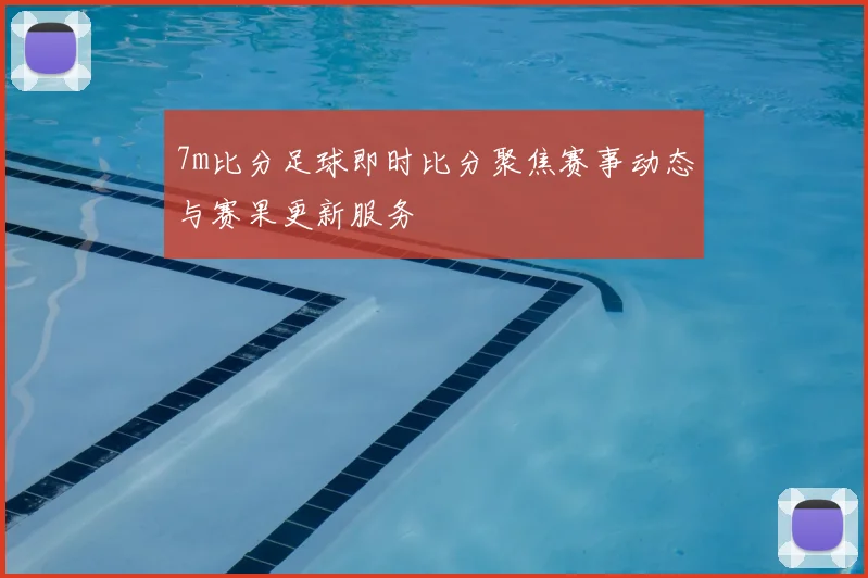 7m比分足球即时比分聚焦赛事动态与赛果更新服务