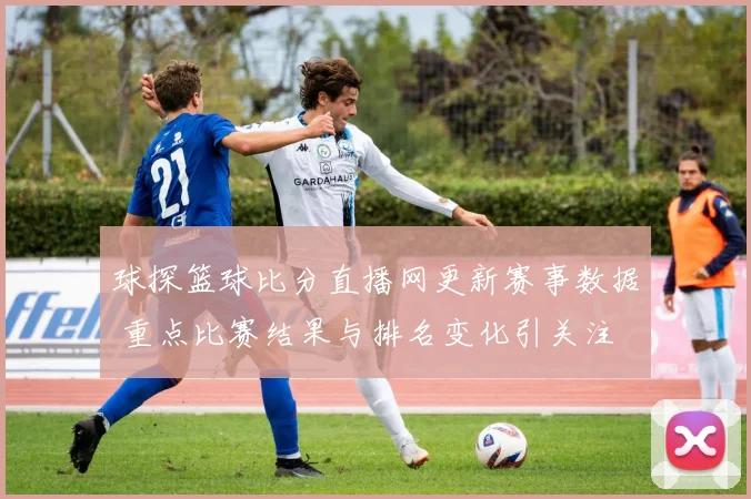 球探篮球比分直播网更新赛事数据 重点比赛结果与排名变化引关注
