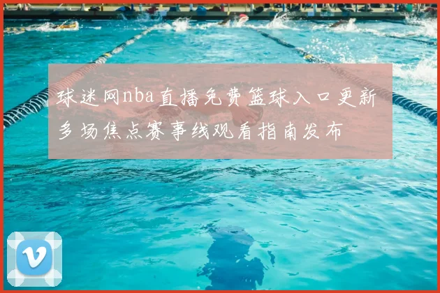 球迷网nba直播免费篮球入口更新 多场焦点赛事线观看指南发布
