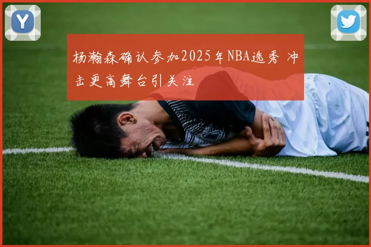 杨瀚森确认参加2025年NBA选秀 冲击更高舞台引关注