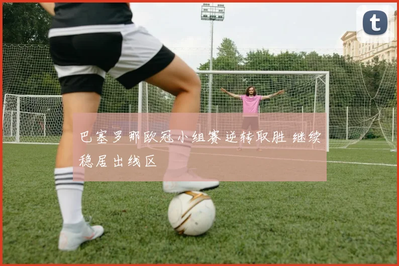 巴塞罗那欧冠小组赛逆转取胜 继续稳居出线区