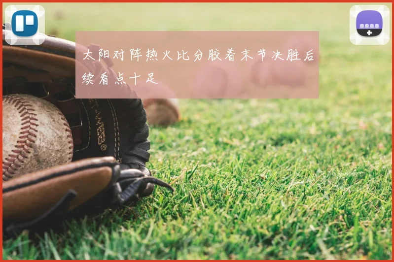 太阳对阵热火比分胶着末节决胜后续看点十足