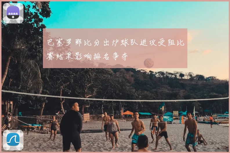巴塞罗那比分出炉球队进攻受阻比赛结果影响排名争夺