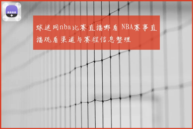 球迷网nba比赛直播哪看 NBA赛事直播观看渠道与赛程信息整理