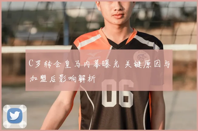 C罗转会皇马内幕曝光 关键原因与加盟后影响解析