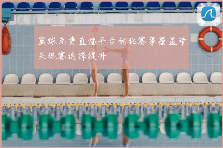 篮球免费直播平台优化赛事覆盖带来观赛选择提升