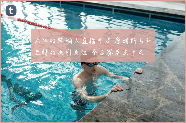 太阳对阵湖人直播开启 詹姆斯与杜兰特对决引关注 季后赛看点十足