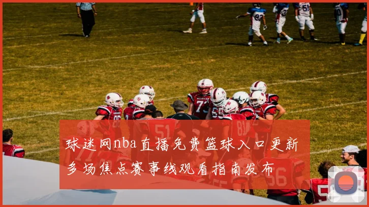 球迷网nba直播免费篮球入口更新 多场焦点赛事线观看指南发布