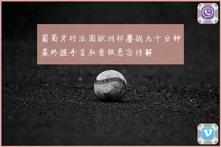 葡萄牙对法国欧洲杯鏖战九十分钟最终握手言和晋级悬念待解