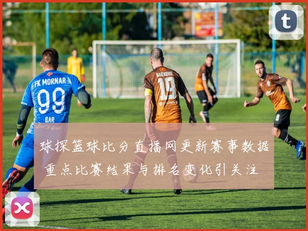 球探篮球比分直播网更新赛事数据 重点比赛结果与排名变化引关注