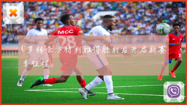 C罗转会沙特利雅得胜利后开启新赛季征程