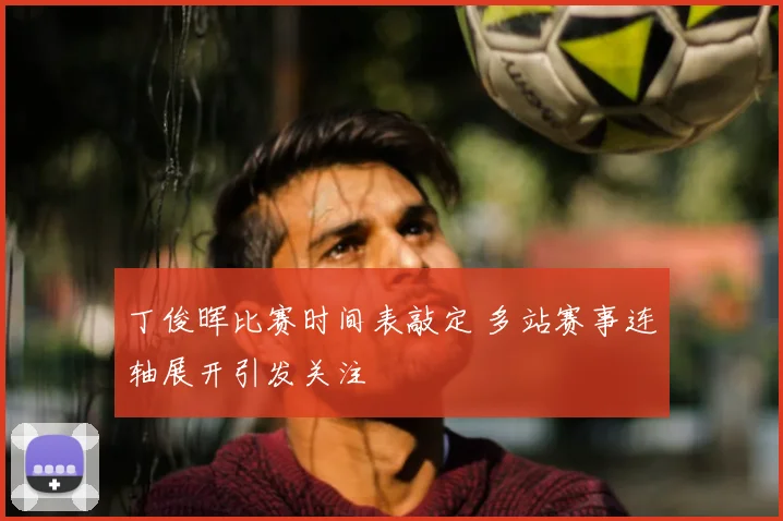 丁俊晖比赛时间表敲定 多站赛事连轴展开引发关注