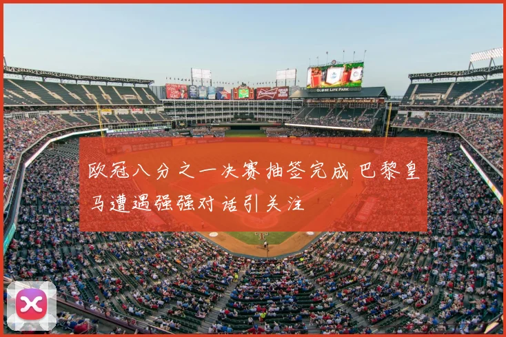 欧冠八分之一决赛抽签完成 巴黎皇马遭遇强强对话引关注