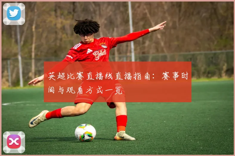 英超比赛直播线直播指南:赛事时间与观看方式一览