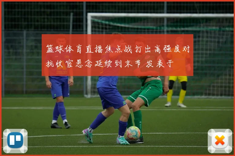 篮球体育直播焦点战打出高强度对抗收官悬念延续到末节 发表于