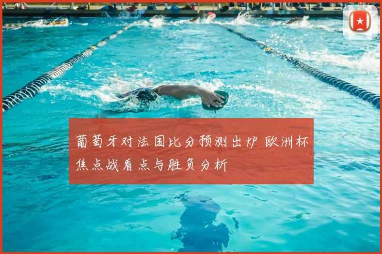 葡萄牙对法国比分预测出炉 欧洲杯焦点战看点与胜负分析