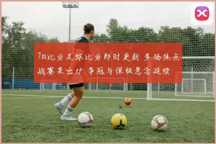 7m比分足球比分即时更新 多场焦点战赛果出炉 争冠与保级悬念延续