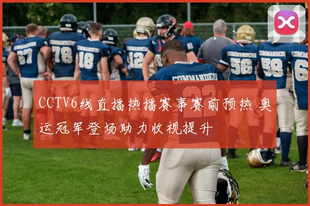 CCTV6线直播热播赛事赛前预热 奥运冠军登场助力收视提升