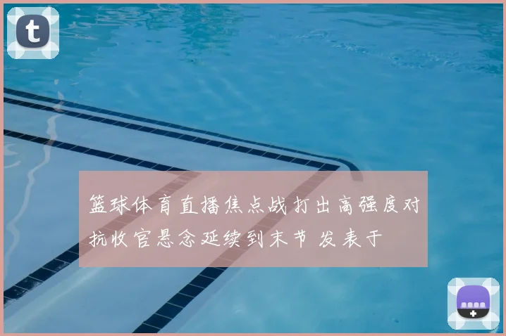 篮球体育直播焦点战打出高强度对抗收官悬念延续到末节 发表于