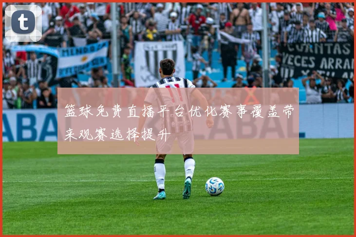 篮球免费直播平台优化赛事覆盖带来观赛选择提升