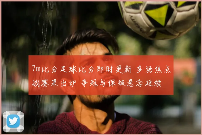7m比分足球比分即时更新 多场焦点战赛果出炉 争冠与保级悬念延续