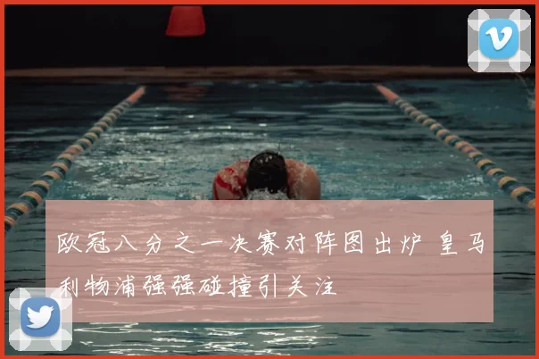 欧冠八分之一决赛对阵图出炉 皇马利物浦强强碰撞引关注