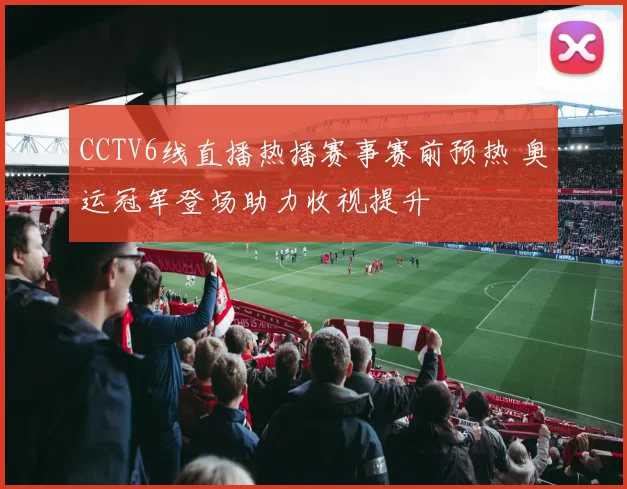 CCTV6线直播热播赛事赛前预热 奥运冠军登场助力收视提升