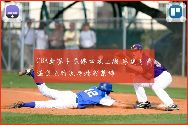 CBA新赛季录像回放上线 球迷可重温焦点对决与精彩集锦