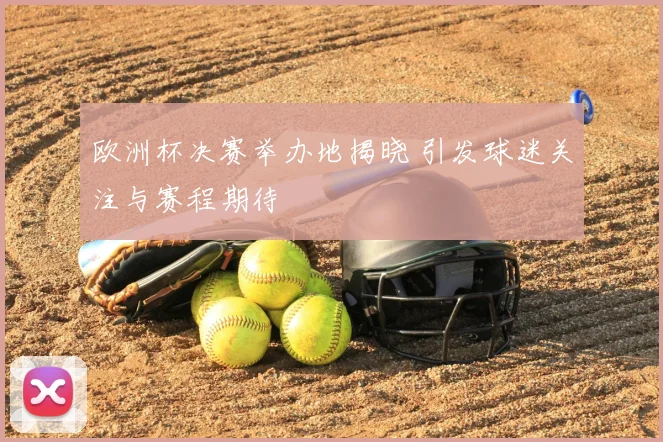 欧洲杯决赛举办地揭晓 引发球迷关注与赛程期待
