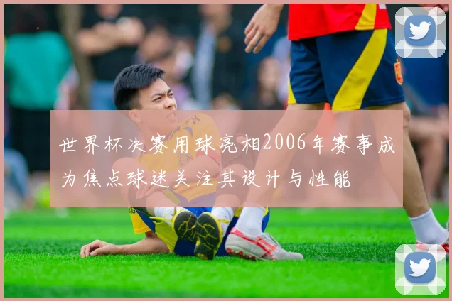 世界杯决赛用球亮相2006年赛事成为焦点球迷关注其设计与性能