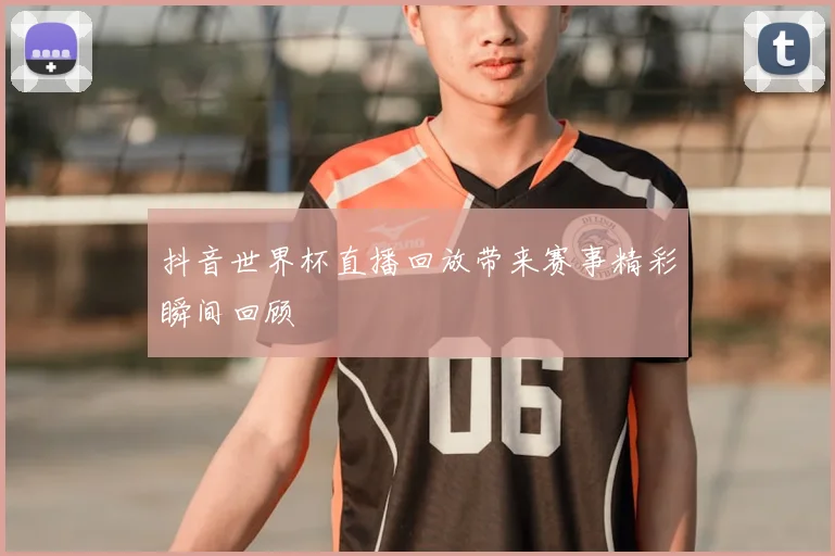 抖音世界杯直播回放带来赛事精彩瞬间回顾