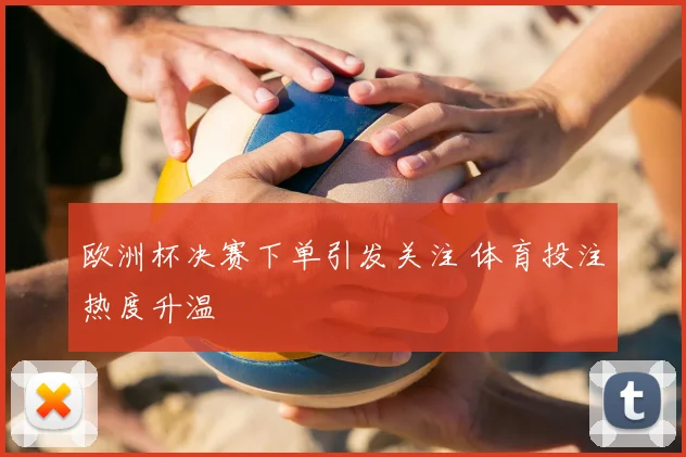 欧洲杯决赛下单引发关注 体育投注热度升温