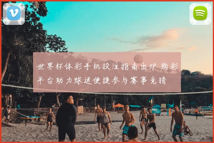 世界杯体彩手机投注指南出炉 购彩平台助力球迷便捷参与赛事竞猜