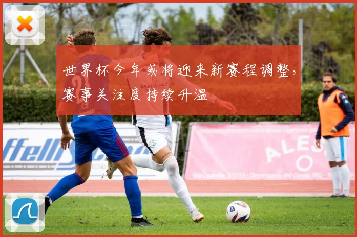 世界杯今年或将迎来新赛程调整，赛事关注度持续升温