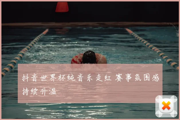 抖音世界杯纯音乐走红 赛事氛围感持续升温