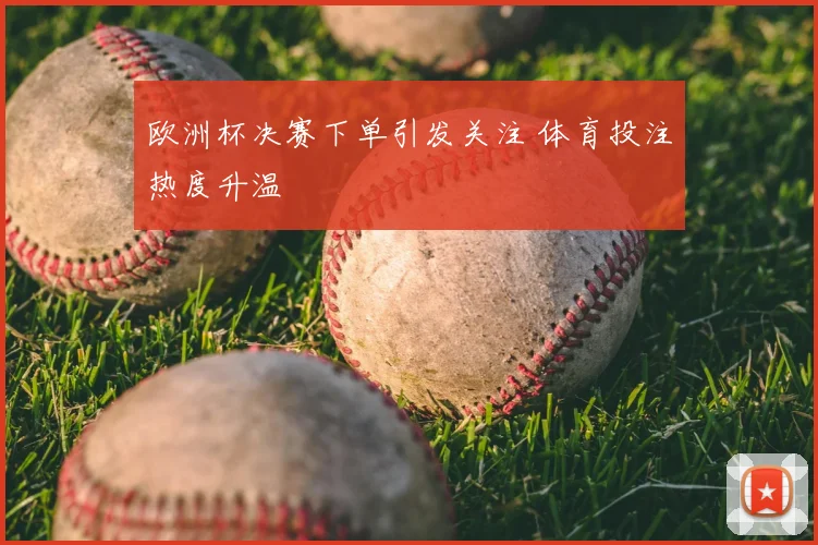 欧洲杯决赛下单引发关注 体育投注热度升温
