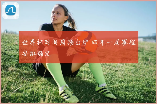 世界杯时间周期出炉 四年一届赛程安排确定