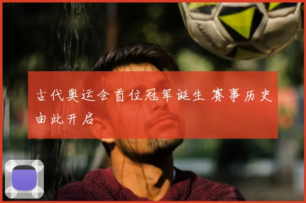 古代奥运会首位冠军诞生 赛事历史由此开启
