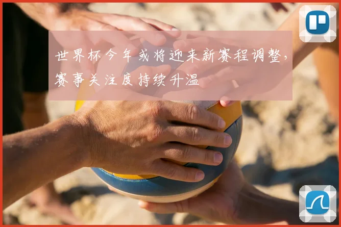 世界杯今年或将迎来新赛程调整，赛事关注度持续升温